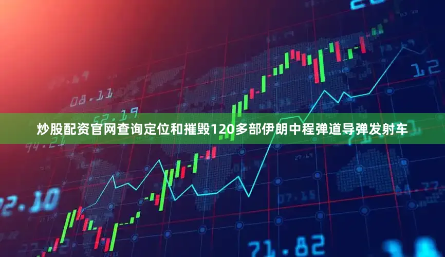炒股配资官网查询定位和摧毁120多部伊朗中程弹道导弹发射车