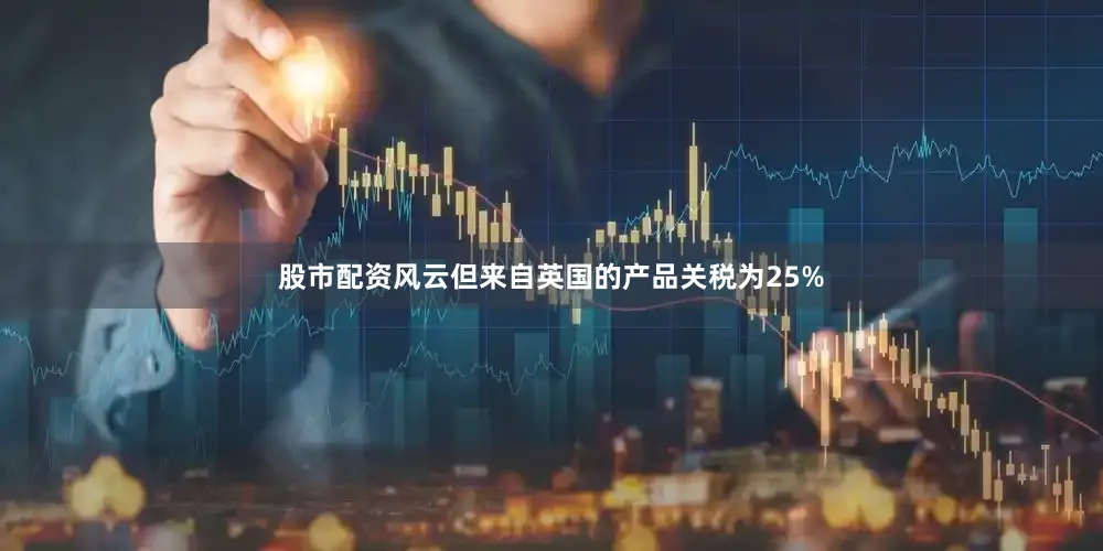 股市配资风云但来自英国的产品关税为25%