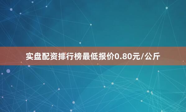实盘配资排行榜最低报价0.80元/公斤