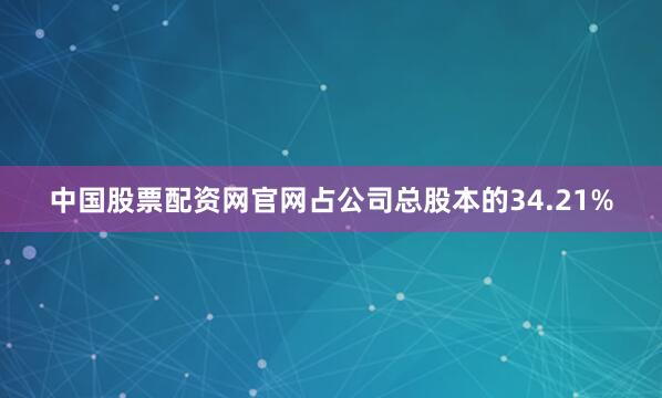 中国股票配资网官网占公司总股本的34.21%