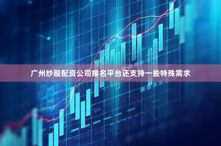 广州炒股配资公司排名平台还支持一些特殊需求