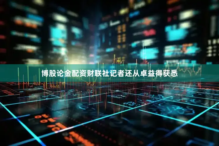 博股论金配资财联社记者还从卓益得获悉