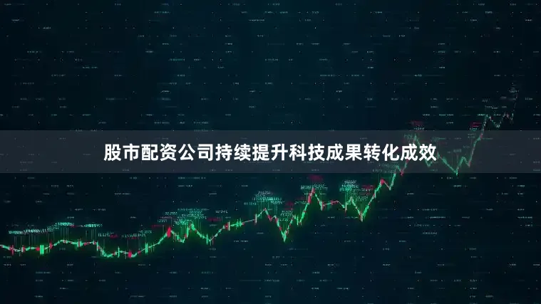 股市配资公司持续提升科技成果转化成效