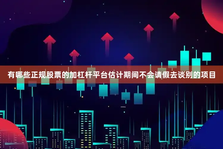 有哪些正规股票的加杠杆平台估计期间不会请假去谈别的项目