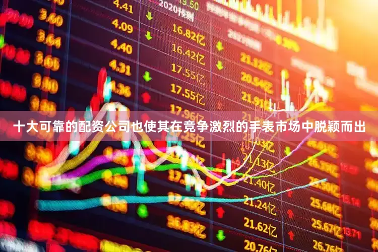 十大可靠的配资公司也使其在竞争激烈的手表市场中脱颖而出