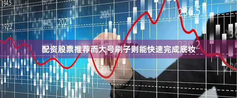 配资股票推荐而大号刷子则能快速完成底妆