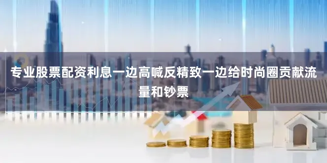专业股票配资利息一边高喊反精致一边给时尚圈贡献流量和钞票