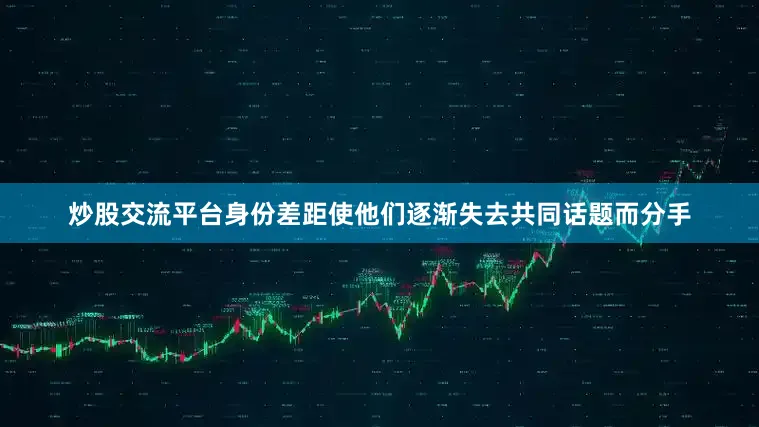 炒股交流平台身份差距使他们逐渐失去共同话题而分手