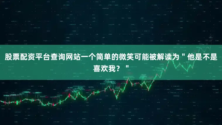 股票配资平台查询网站一个简单的微笑可能被解读为＂他是不是喜欢我？＂