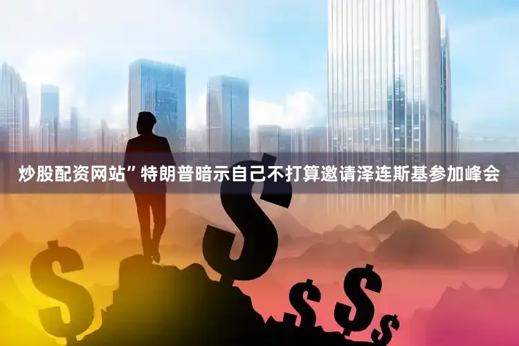 炒股配资网站”　　特朗普暗示自己不打算邀请泽连斯基参加峰会