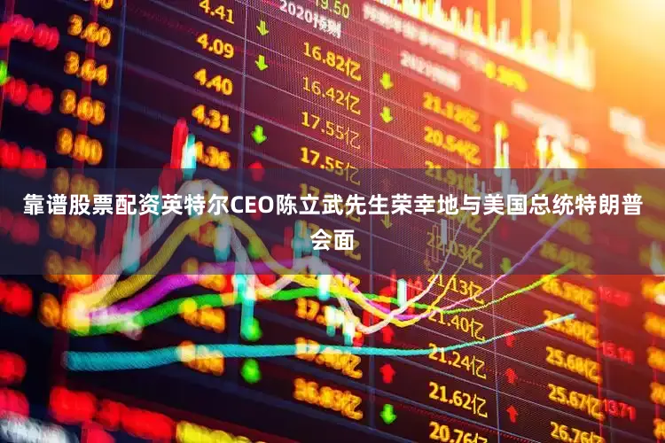 靠谱股票配资英特尔CEO陈立武先生荣幸地与美国总统特朗普会面