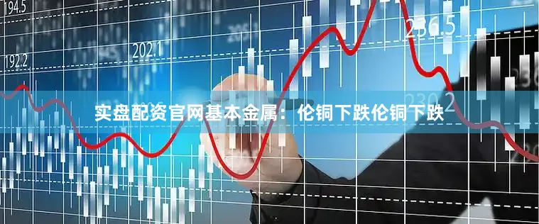 实盘配资官网　　基本金属：伦铜下跌　　伦铜下跌