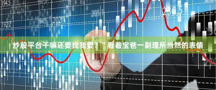 炒股平台干嘛还要找我要？”看着宝爸一副理所当然的表情