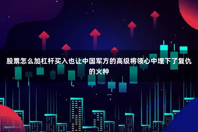 股票怎么加杠杆买入也让中国军方的高级将领心中埋下了复仇的火种