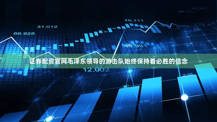 证券配资官网毛泽东领导的游击队始终保持着必胜的信念