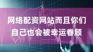 网络配资网站而且你们自己也会被幸运眷顾