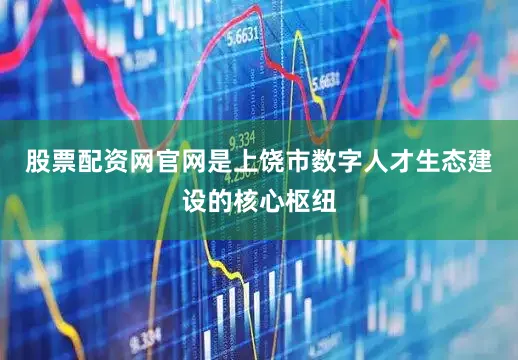 股票配资网官网是上饶市数字人才生态建设的核心枢纽