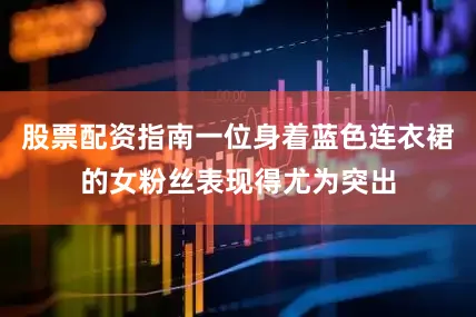 股票配资指南一位身着蓝色连衣裙的女粉丝表现得尤为突出